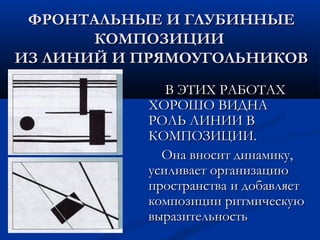 ФРОНТАЛЬНЫЕ И ГЛУБИННЫЕФРОНТАЛЬНЫЕ И ГЛУБИННЫЕ
КОМПОЗИЦИИКОМПОЗИЦИИ
ИЗ ЛИНИЙ И ПРЯМОУГОЛЬНИКОВИЗ ЛИНИЙ И ПРЯМОУГОЛЬНИКОВ
В ЭТИХ РАБОТАХВ ЭТИХ РАБОТАХ
ХОРОШО ВИДНАХОРОШО ВИДНА
РОЛЬ ЛИНИИ ВРОЛЬ ЛИНИИ В
КОМПОЗИЦИИ.КОМПОЗИЦИИ.
Она вносит динамику,Она вносит динамику,
усиливает организациюусиливает организацию
пространства и добавляетпространства и добавляет
композиции ритмическуюкомпозиции ритмическую
выразительностьвыразительность
 