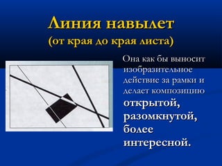 Линия навылетЛиния навылет
(от края до края листа)(от края до края листа)
Она как бы выноситОна как бы выносит
изобразительноеизобразительное
действие за рамки идействие за рамки и
делает композициюделает композицию
открытой,открытой,
разомкнутой,разомкнутой,
болееболее
интересной.интересной.
 
