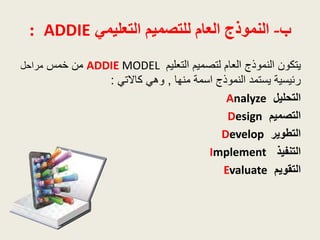 ‫ب‬-‫التعليمي‬ ‫للتصميم‬ ‫العام‬ ‫النموذج‬ADDIE:
‫يتكون‬‫التعليم‬ ‫لتصميم‬ ‫العام‬ ‫النموذج‬ADDIE MODEL‫خمس‬ ‫من‬‫مراحل‬
‫...