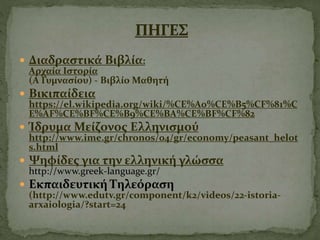  Διαδραστικά Βιβλία:
Αρχαία Ιστορία
(Α Γυμνασίου) - Βιβλίο Μαθητή
 Βικιπαίδεια
https://el.wikipedia.org/wiki/%CE%A0%CE%B5%CF%81%C
E%AF%CE%BF%CE%B9%CE%BA%CE%BF%CF%82
 Ίδρυμα Μείζονος Ελληνισμού
http://www.ime.gr/chronos/04/gr/economy/peasant_helot
s.html
 Ψηφίδες για την ελληνική γλώσσα
http://www.greek-language.gr/
 Εκπαιδευτική Τηλεόραση
(http://www.edutv.gr/component/k2/videos/22-istoria-
arxaiologia/?start=24
 
