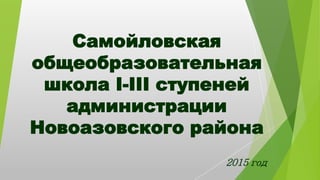 Самойловская
общеобразовательная
школа I-III ступеней
администрации
Новоазовского района
2015 год
 