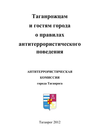 Таганрожцам
и гостям города
о правилах
антитеррористического
поведения
АНТИТЕРРОРИСТИЧЕСКАЯ
КОМИССИЯ
города Таганрога
Таганрог 2012
 