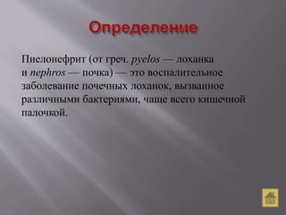 Пиелонефрит (от греч. pyelos — лоханка
и nephros — почка) — это воспалительное
заболевание почечных лоханок, вызванное
различными бактериями, чаще всего кишечной
палочкой.
 