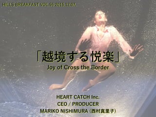 「越境する悦楽」
HEART CATCH Inc.
CEO / PRODUCER
MARIKO NISHIMURA (西村真里子)
Joy of Cross the Border
HILLS BREAKFAST VOL.56 2015.12.07.
 