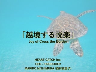 HEART CATCH Inc.
CEO / PRODUCER
MARIKO NISHIMURA (西村真里子)
「越境する悦楽」
Joy of Cross the Border
 