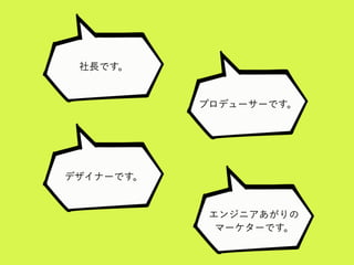 社長です。
プロデューサーです。
デザイナーです。
エンジニアあがりの
マーケターです。
 