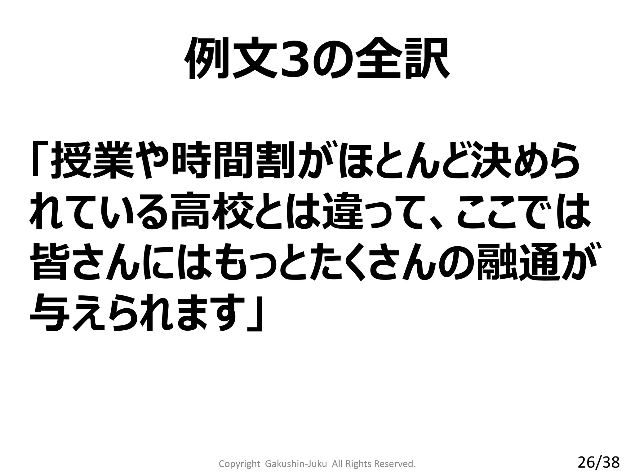 「授業や時間割がほとんど決めら
れている高校とは違って、ここでは
皆さんにはもっとたくさんの融通が
与えられます」
例文3の全訳
Copyright Gakushin-Juku All Rights Reserved. 26/38
 
