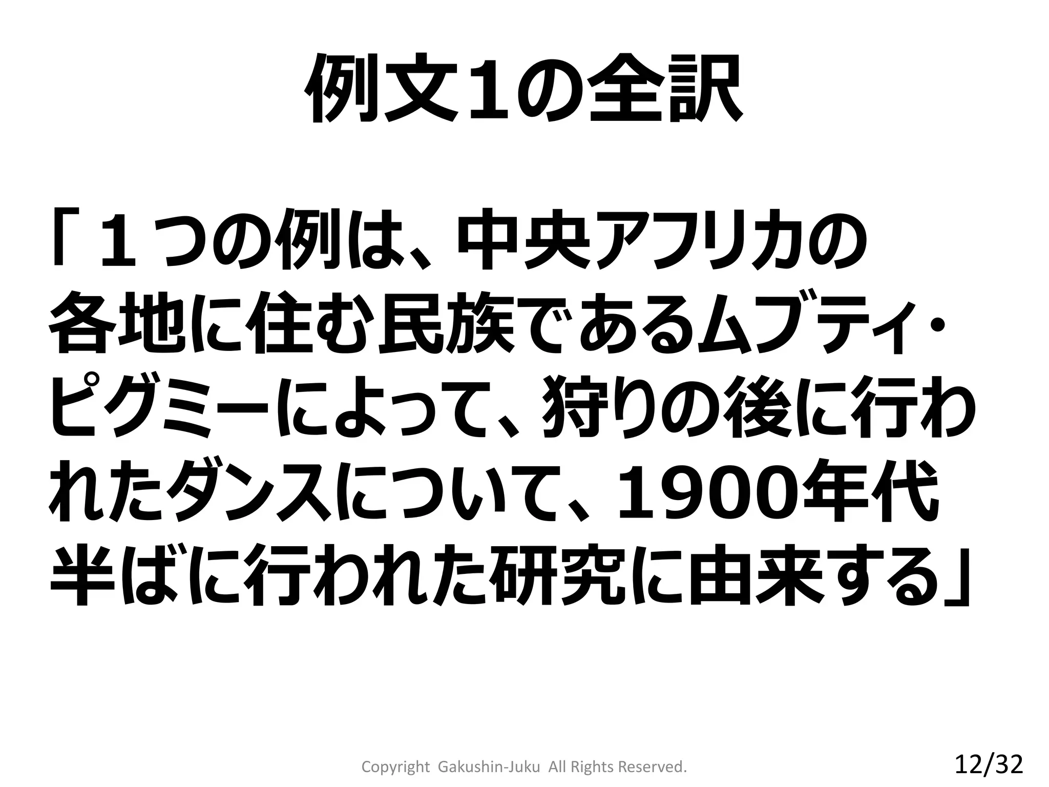 「１つの例は、中央アフリカの
各地に住む民族であるムブティ・
ピグミーによって、狩りの後に行わ
れたダンスについて、1900年代
半ばに行われた研究に由来する」
例文1の全訳
Copyright Gakushin-Juku All Rights Reserved. 12/32
 