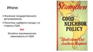 Итоги:
Усиление государственного
регулирования;
Политика «доброго соседа» со
стороны США.
Но!
Остаётся экономическая
зависимость от США
 