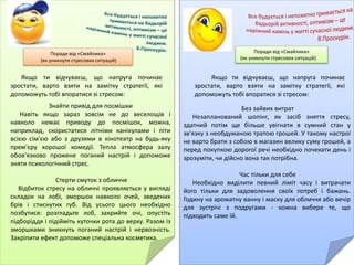 Поради від «Смайлика»
(як уникнути стресових ситуацій)
Поради від «Смайлика»
(як зняти психологічне напруження)
Найбільш доцільними для зняття психологічного
напруження учнів молодшого шкільного віку є дихальна
гімнастика, фізичні навантаження, домашній затишок,
спілкування з четвероногим другом, живопис, художнє слово,
театр, позитивні емоції, музика та спілкування з природою.
Живопис.
Живопис своїм розмаїттям кольорів, грою
світла й тіні створює особливу музику картини.
Так вважав французький художник
Е.Делакруа. А російський вчений Ф.Шмідт
писав, що колір сам по собі, незалежно від
предмета, якому він властивий, справляє на
глядача певний психофізіологічний вплив.
Художнє слово.
Читання цікавої казки, оповідання сприяє
зменшенню нервового напруження й
заспокоює дитину.
Поради від «Смайлика»
(як уникнути стресових ситуацій)
Якщо ти відчуваєш, що напруга починає
зростати, варто взяти на замітку стратегії, які
допоможуть тобі впоратися зі стресом:
Якщо ти відчуваєш, що напруга починає
зростати, варто взяти на замітку стратегії, які
допоможуть тобі впоратися зі стресом:
Знайти привід для посмішки
Навіть якщо зараз зовсім не до веселощів і
навколо немає приводу до посмішок, можна,
наприклад, скористатися літніми канікулами і піти
всією сім'єю або з друзями в кінотеатр на будь-яку
прем'єру хорошої комедії. Тепла атмосфера залу
обов'язково прожене поганий настрій і допоможе
зняти психологічний стрес.
Стерти смуток з обличчя
Відбиток стресу на обличчі проявляється у вигляді
складок на лобі, зморшок навколо очей, зведених
брів і стиснутих губ. Від усього цього необхідно
позбутися: розгладьте лоб, закрийте очі, опустіть
підборіддя і підійміть куточки рота до верху. Разом із
зморшками зникнуть поганий настрій і нервозність.
Закріпити ефект допоможе спеціальна косметика.
Без зайвих витрат
Незапланований шопінг, як засіб зняття стресу,
здатний потім ще більше увігнати в сумний стан у
зв'язку з необдуманою тратою грошей. У такому настрої
не варто брати з собою в магазин велику суму грошей, а
перед покупкою дорогої речі необхідно почекати день і
зрозуміти, чи дійсно вона так потрібна.
Час тільки для себе
Необхідно виділити певний ліміт часу і витрачати
його тільки для задоволення своїх потреб і бажань.
Годину на ароматну ванну і маску для обличчя або вечір
для зустрічі з подругами - кожна вибере те, що
підходить саме їй.
 