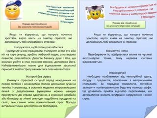 Поради від «Смайлика»
(як уникнути стресових ситуацій)
Поради від «Смайлика»
(як зняти психологічне напруження)
Найбільш доцільними для зняття психологічного
напруження учнів молодшого шкільного віку є дихальна
гімнастика, фізичні навантаження, домашній затишок,
спілкування з четвероногим другом, живопис, художнє слово,
театр, позитивні емоції, музика та спілкування з природою.
Живопис.
Живопис своїм розмаїттям кольорів, грою
світла й тіні створює особливу музику картини.
Так вважав французький художник
Е.Делакруа. А російський вчений Ф.Шмідт
писав, що колір сам по собі, незалежно від
предмета, якому він властивий, справляє на
глядача певний психофізіологічний вплив.
Художнє слово.
Читання цікавої казки, оповідання сприяє
зменшенню нервового напруження й
заспокоює дитину.
Поради від «Смайлика»
(як уникнути стресових ситуацій)
Якщо ти відчуваєш, що напруга починає
зростати, варто взяти на замітку стратегії, які
допоможуть тобі впоратися зі стресом:
Якщо ти відчуваєш, що напруга починає
зростати, варто взяти на замітку стратегії, які
допоможуть тобі впоратися зі стресом:
Напружтеся, щоб потім розслабитися
Примусьте м'язи працювати. Напружте м'язи рук або
ніг на пару секунд, зробіть глибокий подих, а на видиху
повністю розслабтеся. Досягти балансу душі і тіла, що
означає увійти в стан повного спокою, допоможе йога.
Найефективнішою позою для відновлення загальної
гармонії і зняття стресу вважається поза напівлотоса.
На кухні без стресу
Уникнути стресової ситуації перед нежданими на
порозі гостями і ненакритим столом допоможе сучасна
техніка. Наприклад, в останніх моделях мікрохвильових
печей з додатковими функціями можна швидко
приготувати дві страви одночасно, а кухонний комбайн
або блендер за лічені секунди подрібнить продукти на
салат, тим самим зніме психологічний стрес. Порада
актуальна тільки для гостинних господарів.
Всемогутні чотки
Перебираючи їх, відбувається вплив на чутливі
акупунктурні точки, тому нервова система
відновлюється.
Ревізія речей
Необхідно позбавитися від непотрібної одягу,
посуду і предметів, пов'язаних з неприємними
спогадами. За порадою психологів, потрібно
залишити напівпорожньою будь-яку полицю шафи.
Це дозволить прийти відчуттю перспективи, що
автоматично знизить внутрішнє напруження і зніме
стрес.
 