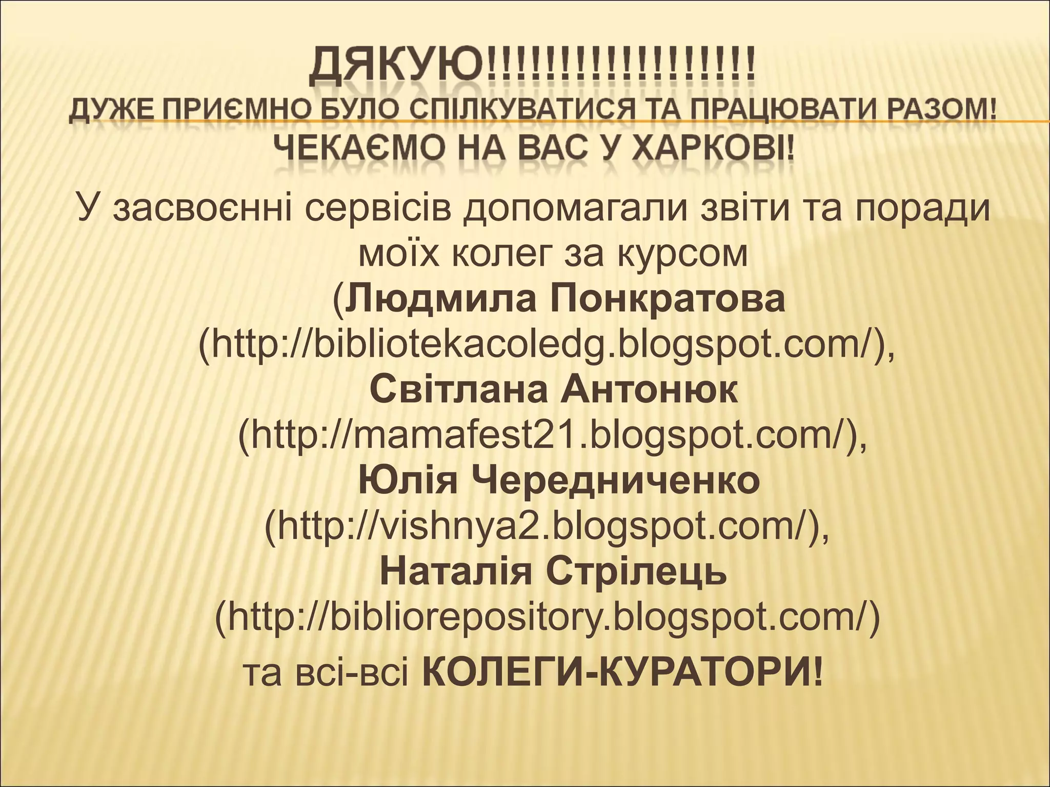 У засвоєнні сервісів допомагали звіти та поради
моїх колег за курсом
(Людмила Понкратова
(http://bibliotekacoledg.blogspot.com/),
Світлана Антонюк
(http://mamafest21.blogspot.com/),
Юлія Чередниченко
(http://vishnya2.blogspot.com/),
Наталія Стрілець
(http://bibliorepository.blogspot.com/)
та всі-всі КОЛЕГИ-КУРАТОРИ!
 