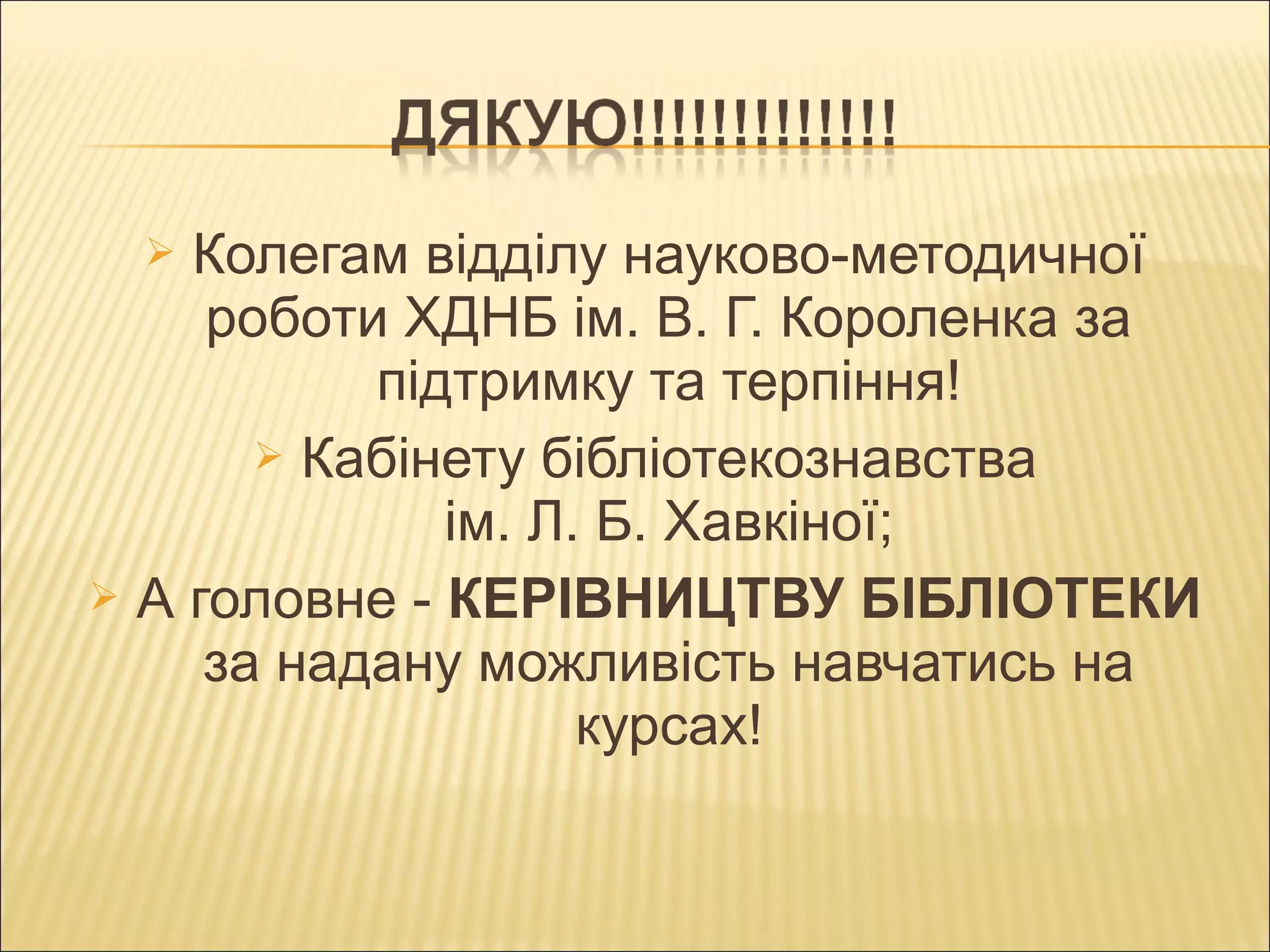  Колегам відділу науково-методичної
роботи ХДНБ ім. В. Г. Короленка за
підтримку та терпіння!
 Кабінету бібліотекознавства
ім. Л. Б. Хавкіної;
 А головне - КЕРІВНИЦТВУ БІБЛІОТЕКИ
за надану можливість навчатись на
курсах!
 