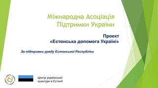 Міжнародна Асоціація
Підтримки України
Проект
«Естонська допомога Україні»
За підтримки уряду Естонської Республіки
Центр ...