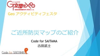 ご近所防災マップのご紹介
Code for SAITAMA
古田武士
Geo アクティビティフェスタ
 
