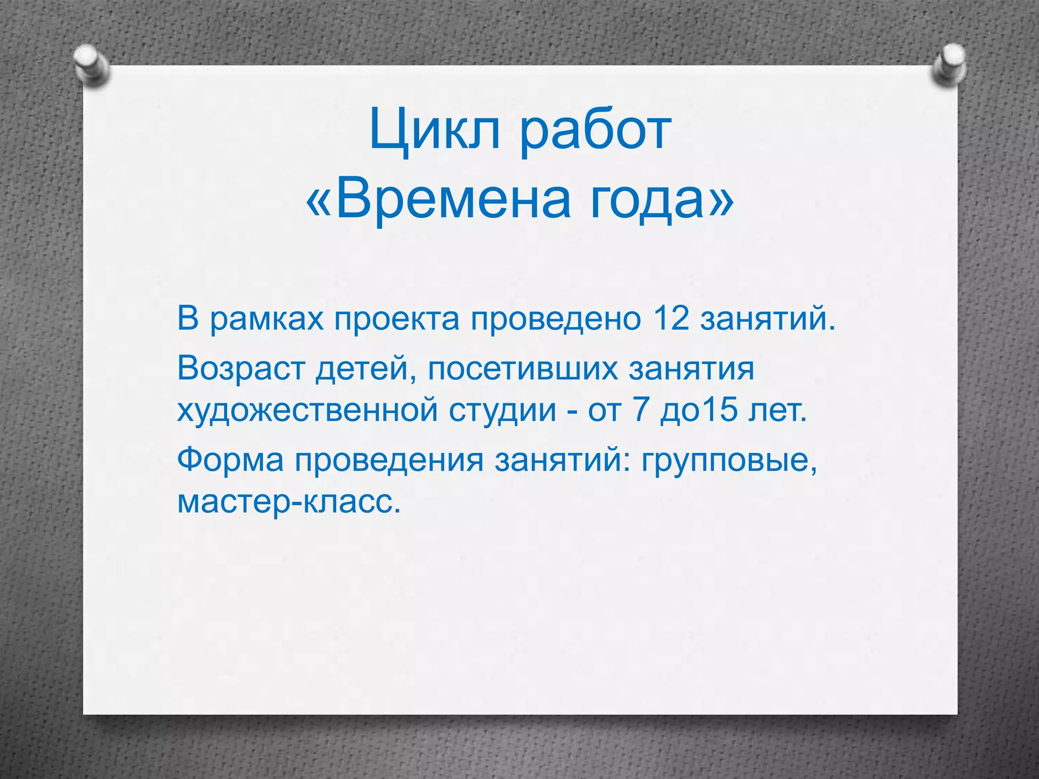 Цикл работ
«Времена года»
В рамках проекта проведено 12 занятий.
Возраст детей, посетивших занятия
художественной студии - от 7 до15 лет.
Форма проведения занятий: групповые,
мастер-класс.
 