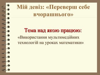 Мій девіз: «Переверш себе
вчорашнього»
Тема над якою працюю:Тема над якою працюю:
«Використання мультимедійних
технологій на уроках математики»
 