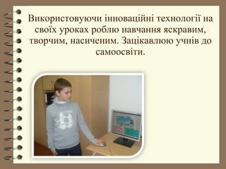 Використовуючи інноваційні технології на
своїх уроках роблю навчання яскравим,
творчим, насиченим. Зацікавлюю учнів до
самоосвіти.
 