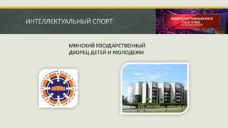 ИНТЕЛЛЕКТУАЛЬНЫЙ СПОРТ
МИНСКИЙ ГОСУДАРСТВЕННЫЙ
ДВОРЕЦ ДЕТЕЙ И МОЛОДЕЖИ
 