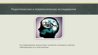 Педагогические и психологические исследования
На соревнованиях присутствуют психологи и методисты Центра,
наблюдающие за и спортсменами
 
