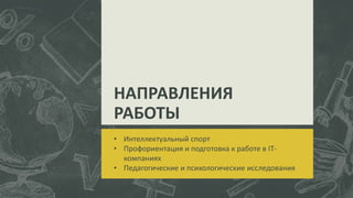 • Интеллектуальный спорт
• Профориентация и подготовка к работе в IT-
компаниях
• Педагогические и психологические исследования
НАПРАВЛЕНИЯ
РАБОТЫ
 