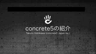 concrete5の紹介
Takuro Hishikawa (concrete5 Japan Inc.)
Photo by Jrm Llvr
 