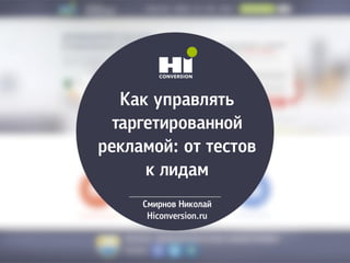 Как управлять
таргетированной
рекламой: от тестов
к лидам
Смирнов Николай
Hiconversion.ru
 