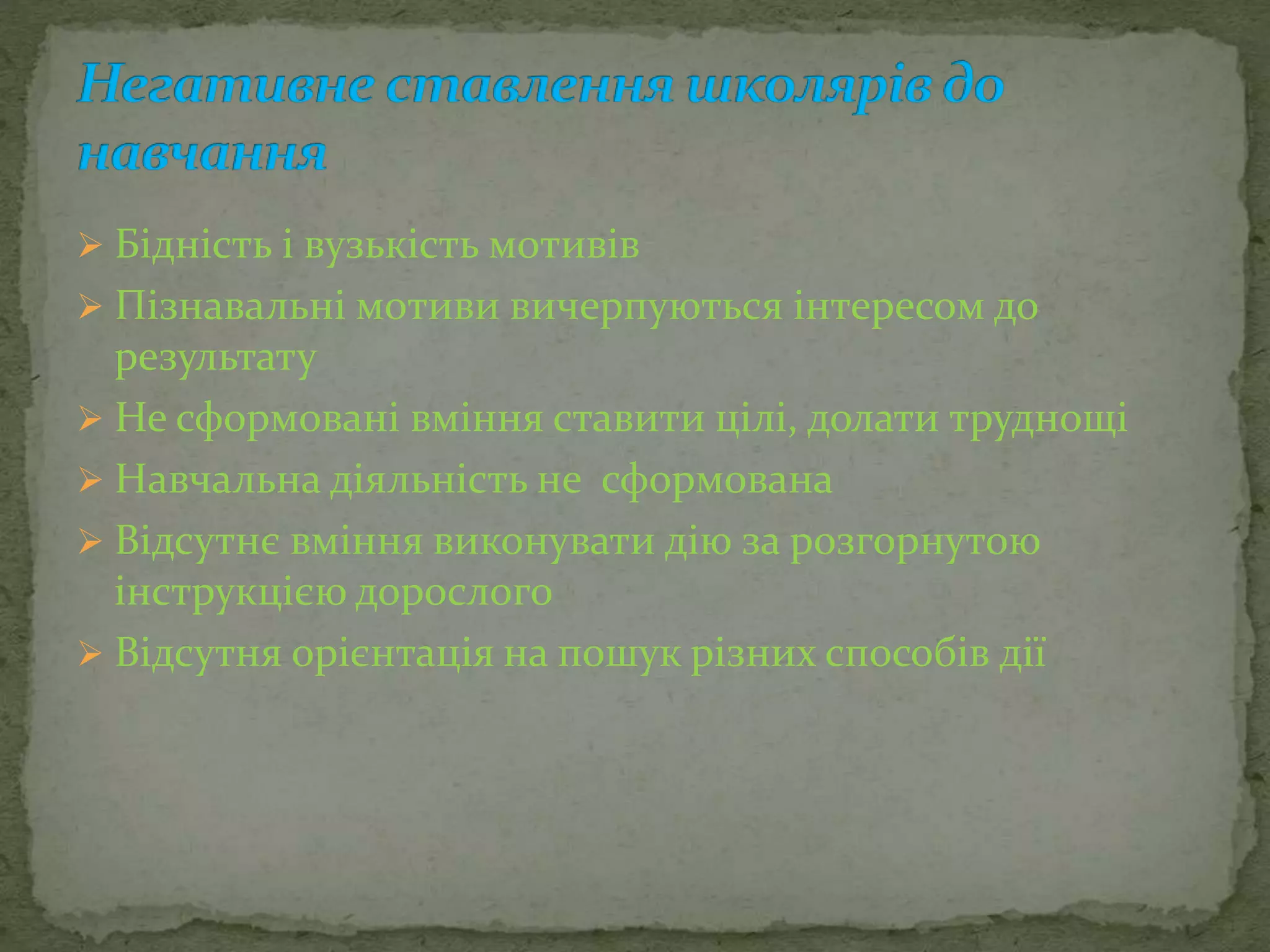  Бідність і вузькість мотивів
 Пізнавальні мотиви вичерпуються інтересом до
результату
 Не сформовані вміння ставити цілі, долати труднощі
 Навчальна діяльність не сформована
 Відсутнє вміння виконувати дію за розгорнутою
інструкцією дорослого
 Відсутня орієнтація на пошук різних способів дії
 