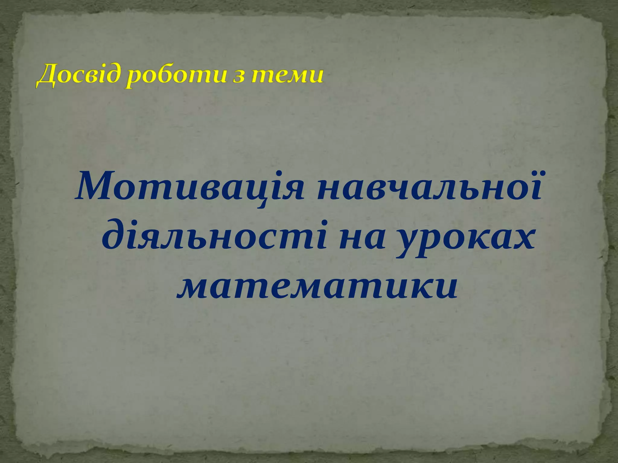 Мотивація навчальної
діяльності на уроках
математики
 