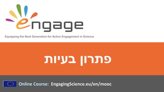 Equipping the Next Generation for Active Engagement in Science
Online Course: EngagingScience.eu/en/mooc
‫בעיות‬ ‫פתרון‬
 
