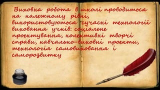 Виховна робота в школі проводиться
на належному рівні,
використовуються сучасні технології
виховання учнів: соціальне
проектування, колективні творчі
справи, навчально-виховні проекти,
технологія самовиховання і
саморозвитку
 