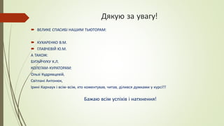Дякую за увагу!
 ВЕЛИКЕ СПАСИБІ НАШИМ ТЬЮТОРАМ:
 КУХАРЕНКО В.М.
 ГЛАВЧЕВІЙ Ю.М.
А ТАКОЖ:
БУГАЙЧУКУ К.Л.
КОЛЕГАМ-КУРАТОРАМ:
Ользі Кудрявцевій,
Світлані Антонюк,
Ірині Карнаух і всім-всім, хто коментував, читав, ділився думками у курсі!!!
Бажаю всім успіхів і натхнення!
 