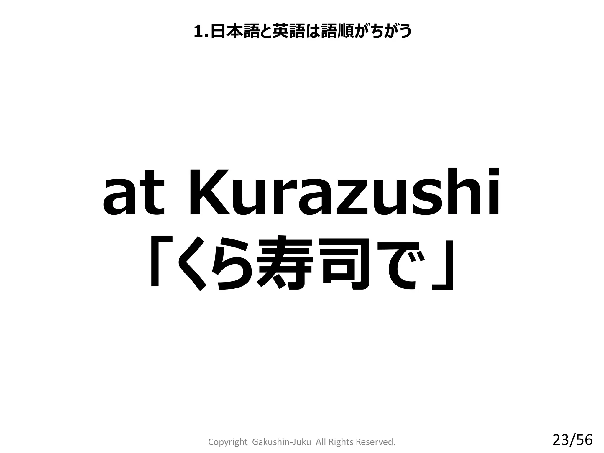 Copyright Gakushin-Juku All Rights Reserved.
at Kurazushi
「くら寿司で」
1.日本語と英語は語順がちがう
23/56
 