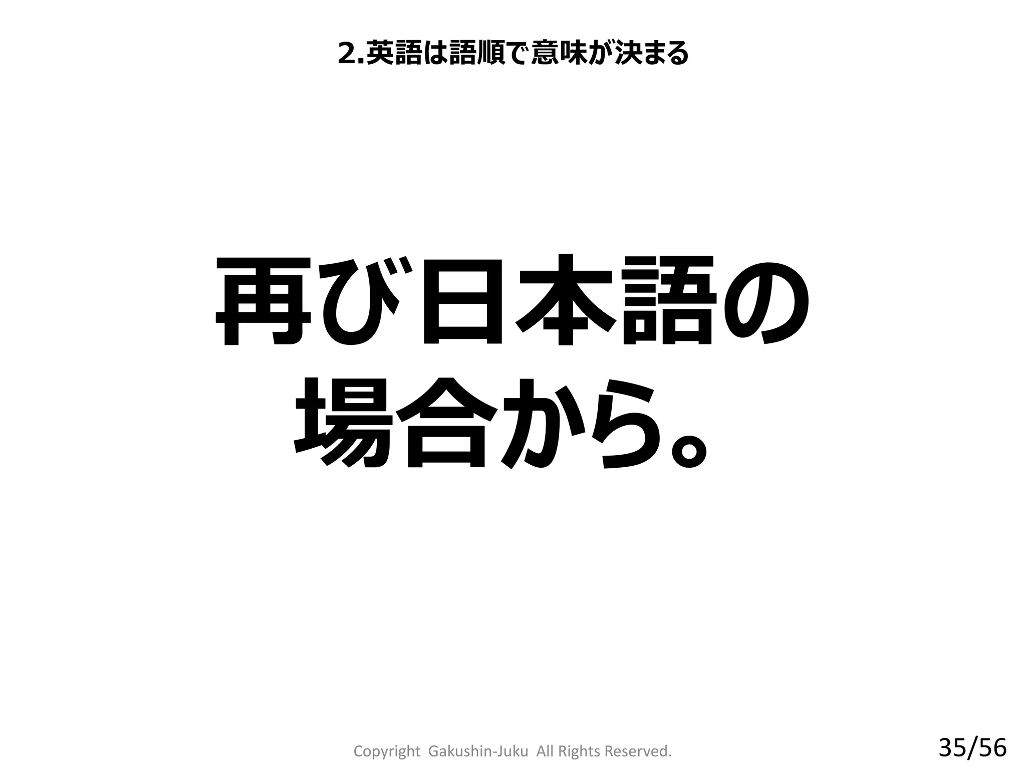 Copyright Gakushin-Juku All Rights Reserved.
2.英語は語順で意味が決まる
再び日本語の
場合から。
35/56
 