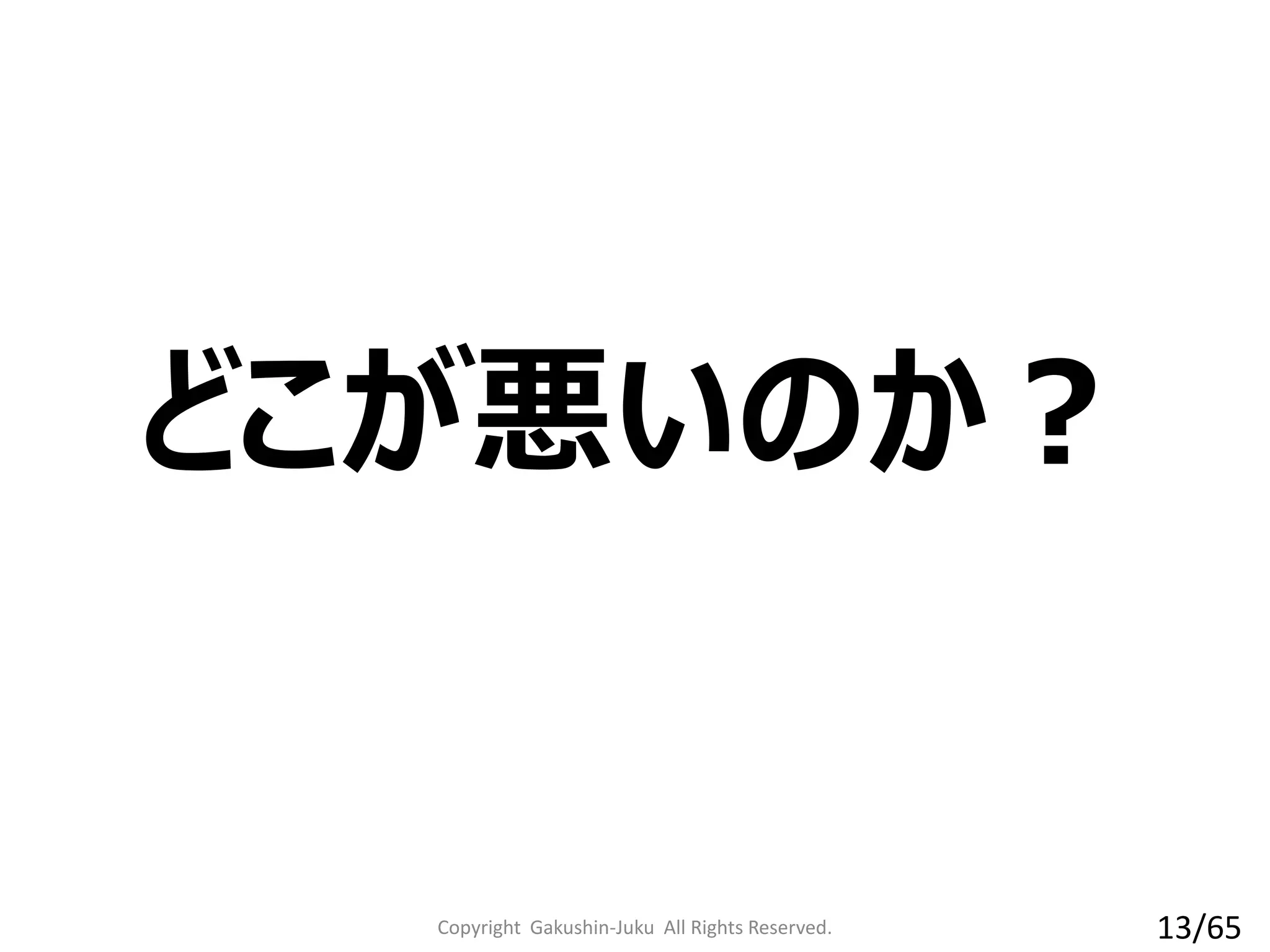 どこが悪いのか？
Copyright Gakushin-Juku All Rights Reserved. 13/65
 