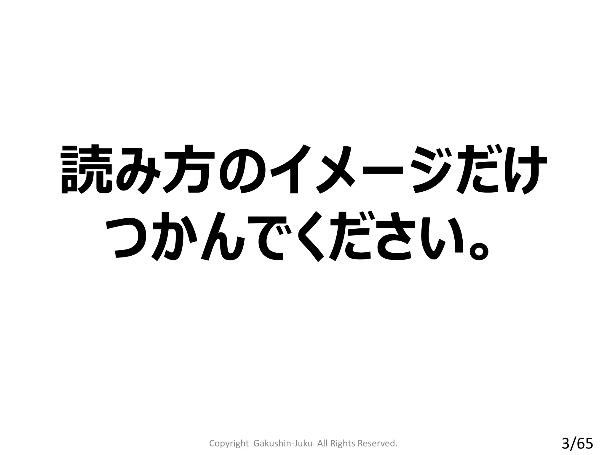 読み方のイメージだけ
つかんでください。
Copyright Gakushin-Juku All Rights Reserved. 3/65
 