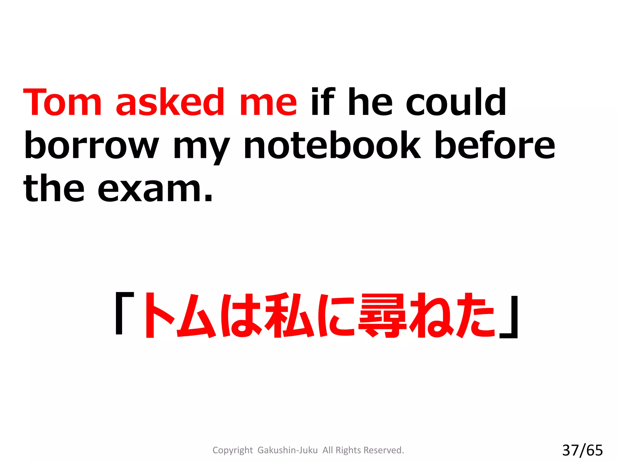 Tom asked me if he could
borrow my notebook before
the exam.
「トムは私に尋ねた」
Copyright Gakushin-Juku All Rights Reserved. 37/65
 