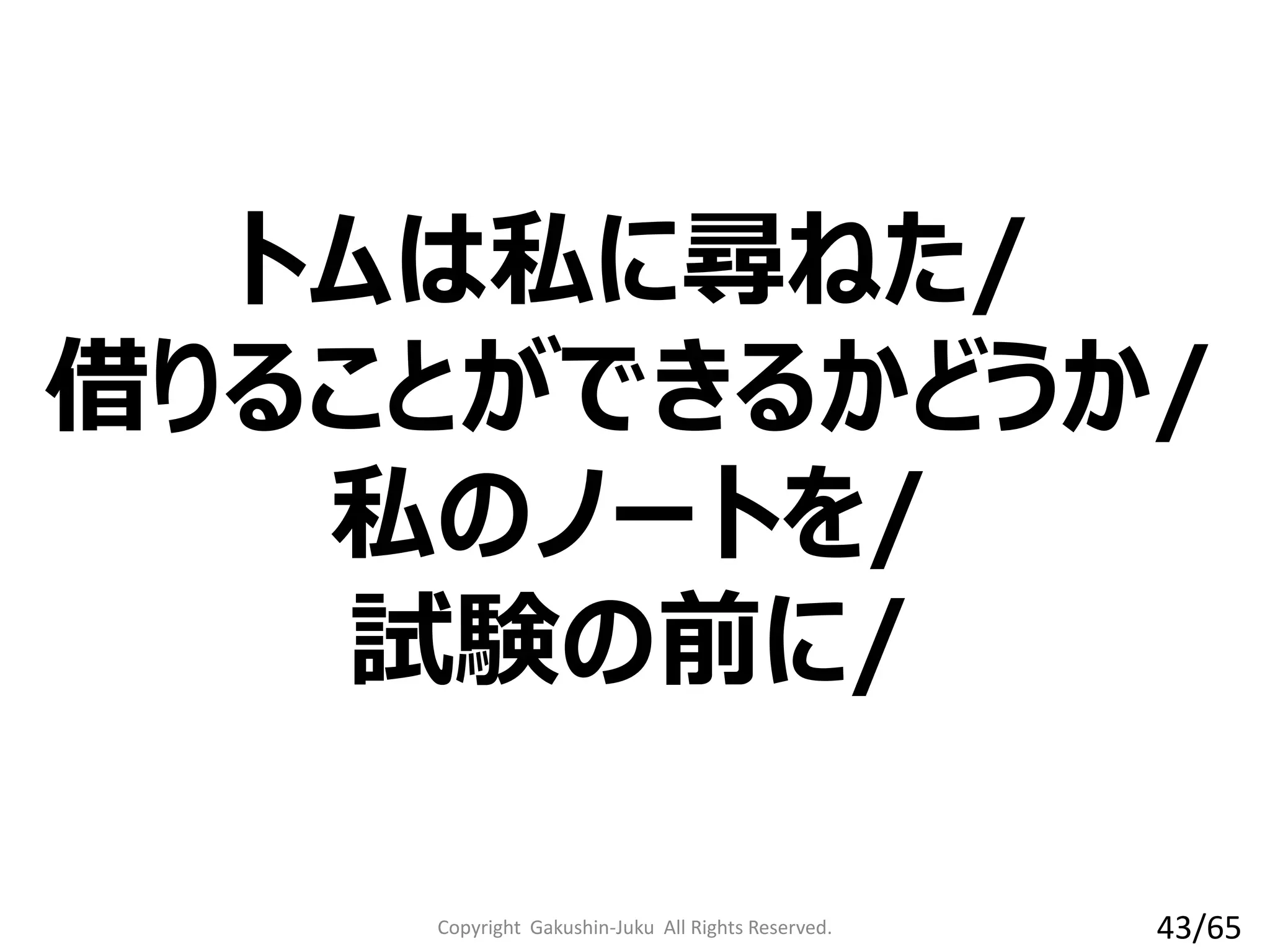 トムは私に尋ねた/
借りることができるかどうか/
私のノートを/
試験の前に/
Copyright Gakushin-Juku All Rights Reserved. 43/65
 
