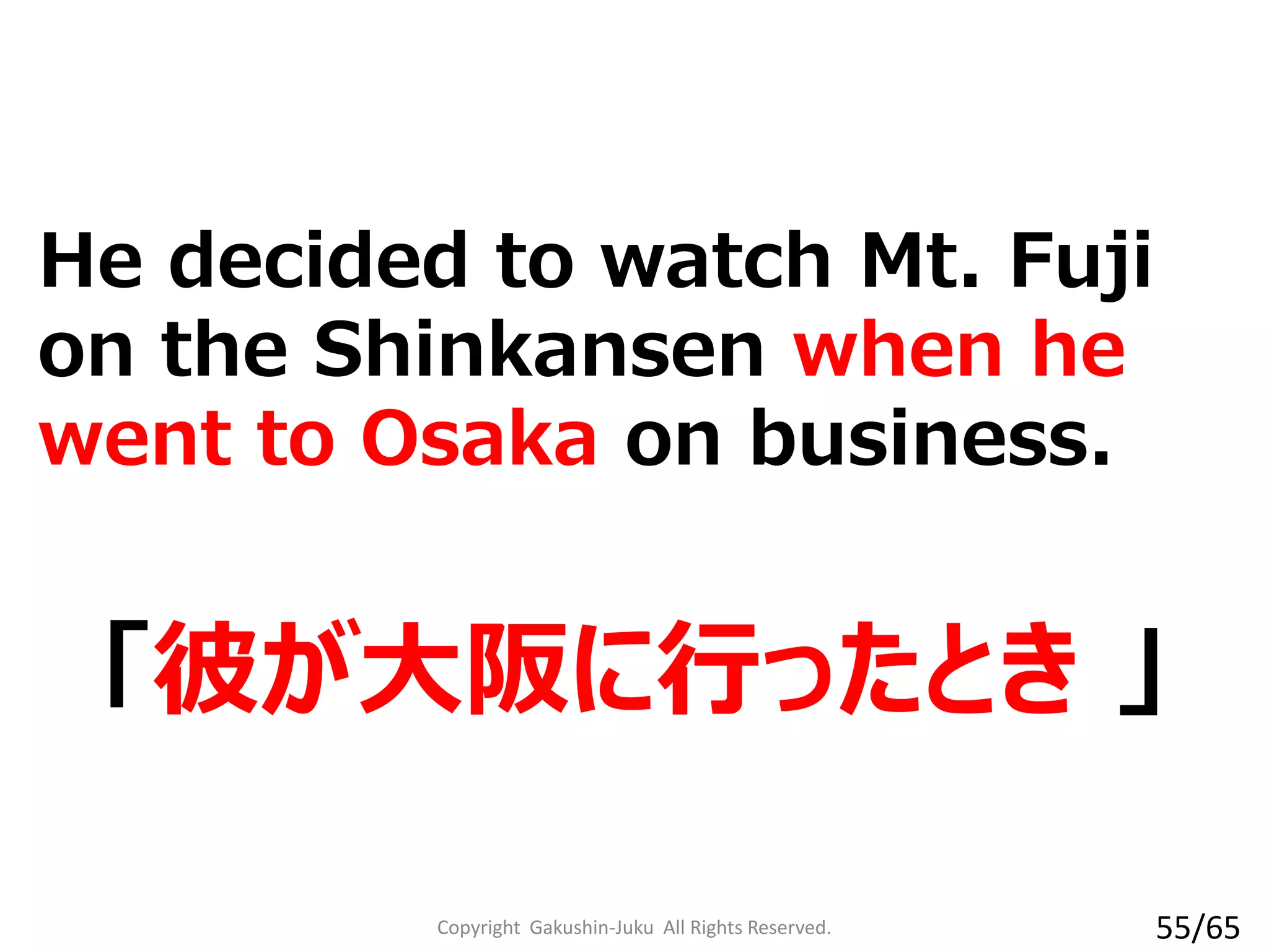 He decided to watch Mt. Fuji
on the Shinkansen when he
went to Osaka on business.
「彼が大阪に行ったとき 」
Copyright Gakushin-Juku All Rights Reserved. 55/65
 
