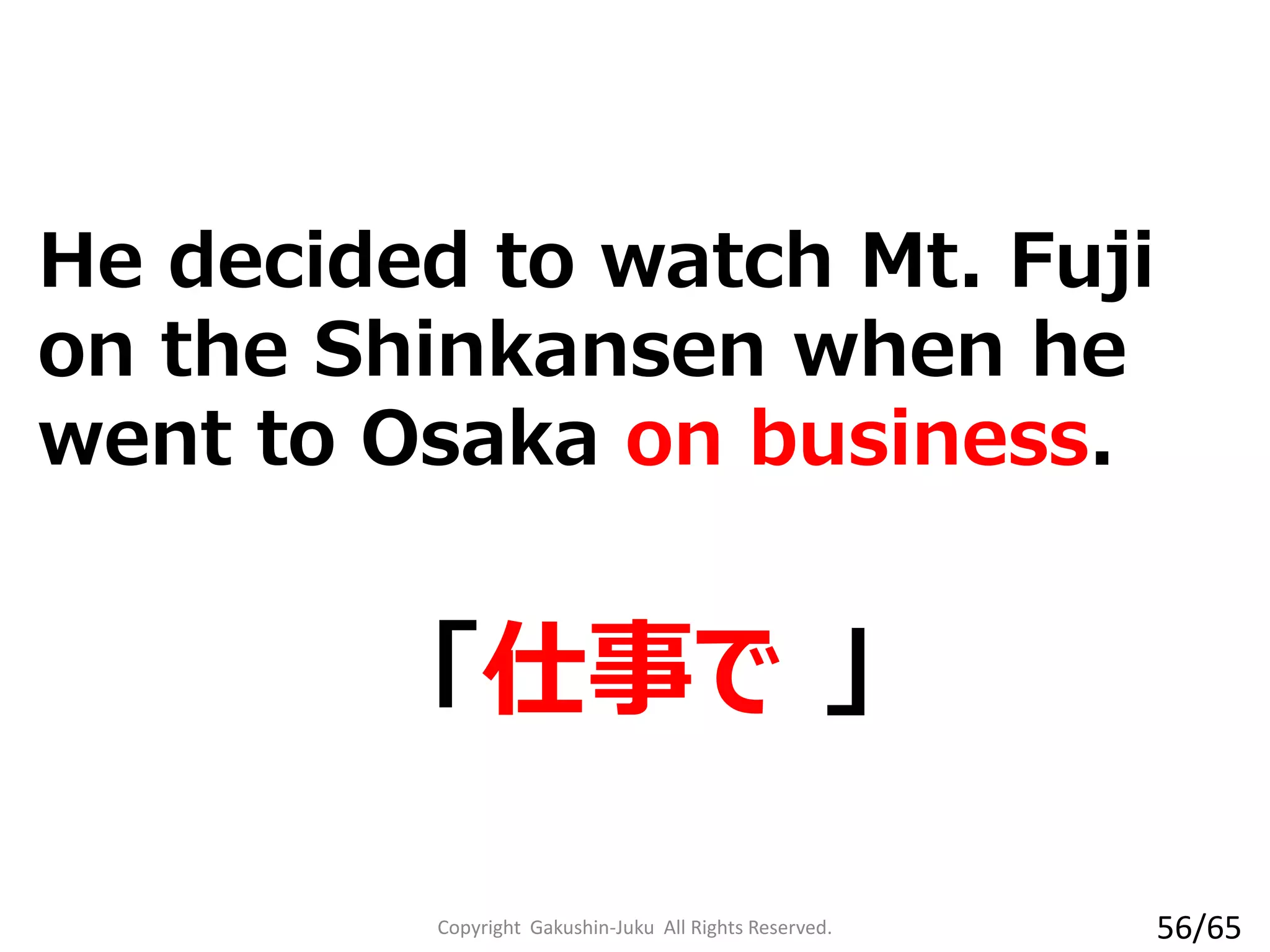 He decided to watch Mt. Fuji
on the Shinkansen when he
went to Osaka on business.
「仕事で 」
Copyright Gakushin-Juku All Rights Reserved. 56/65
 