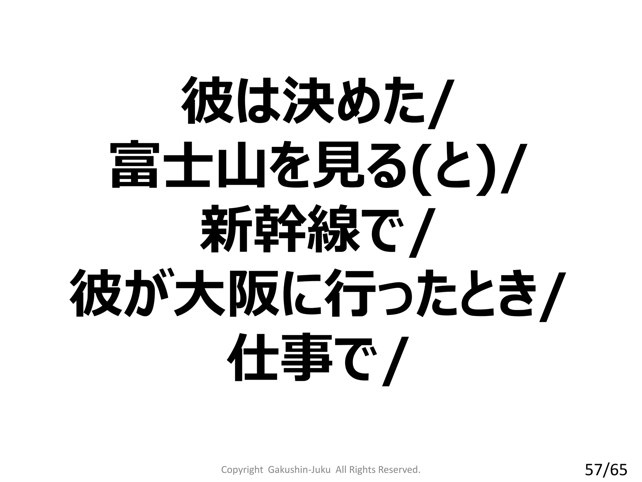 彼は決めた/
富士山を見る(と)/
新幹線で/
彼が大阪に行ったとき/
仕事で/
Copyright Gakushin-Juku All Rights Reserved. 57/65
 