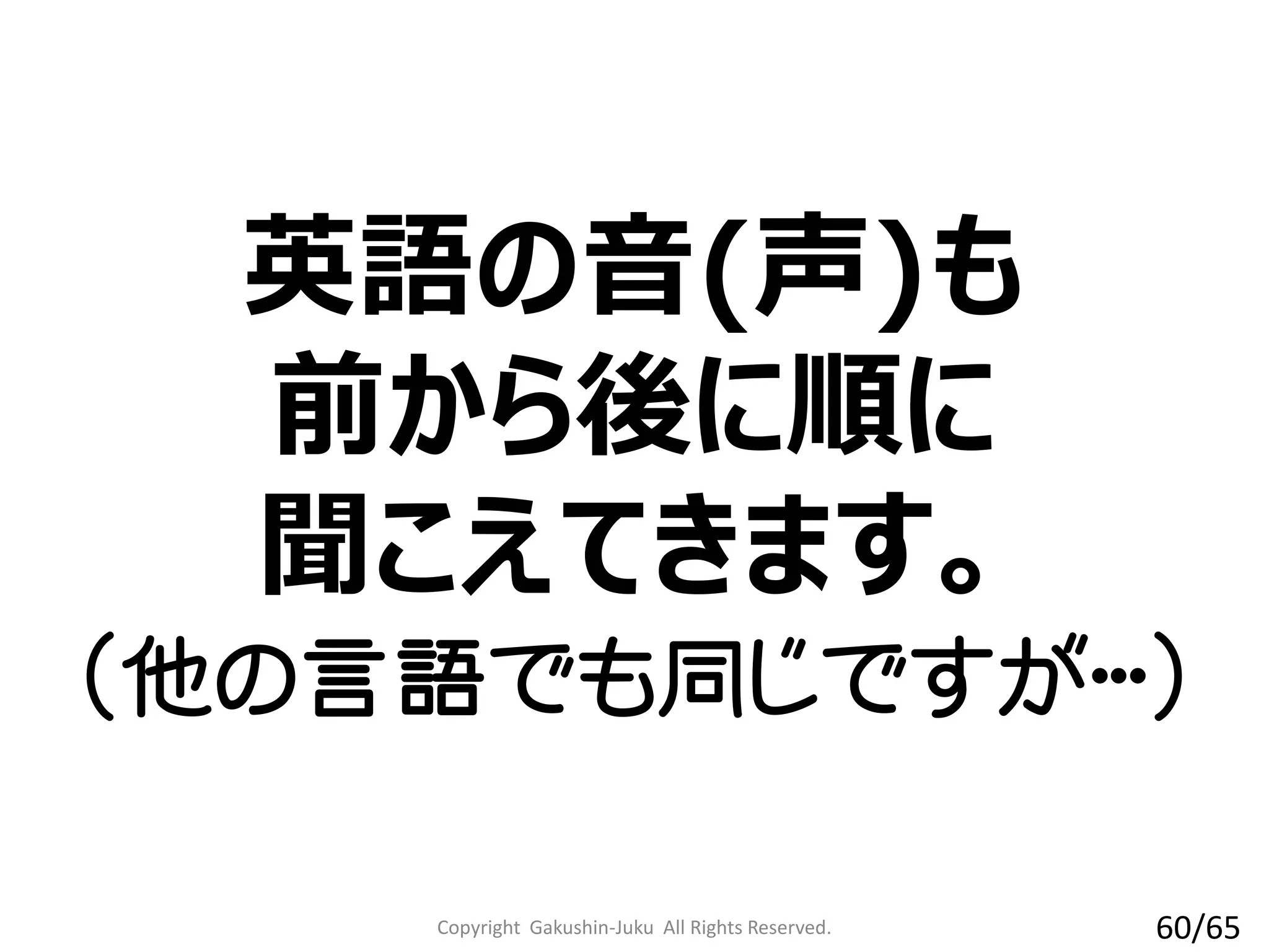英語の音(声)も
前から後に順に
聞こえてきます。
（他の言語でも同じですが・・・）
Copyright Gakushin-Juku All Rights Reserved. 60/65
 