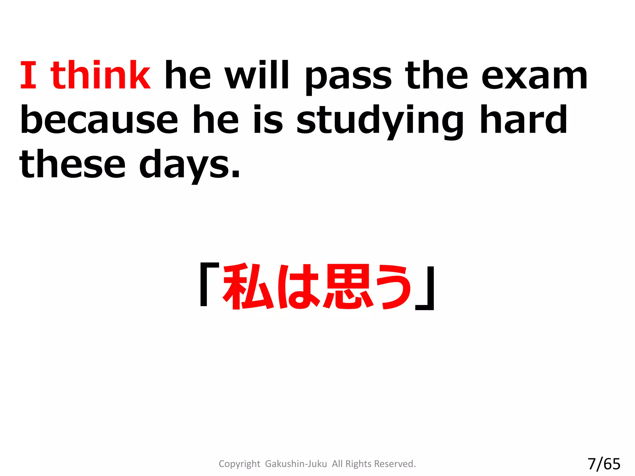 I think he will pass the exam
because he is studying hard
these days.
「私は思う」
Copyright Gakushin-Juku All Rights Reserved. 7/65
 
