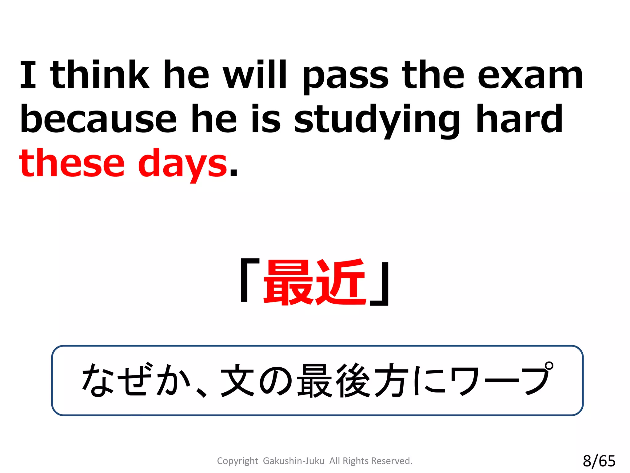 I think he will pass the exam
because he is studying hard
these days.
「最近」
なぜか、文の最後方にワープ
Copyright Gakushin-Juku All Rights Reserved. 8/65
 