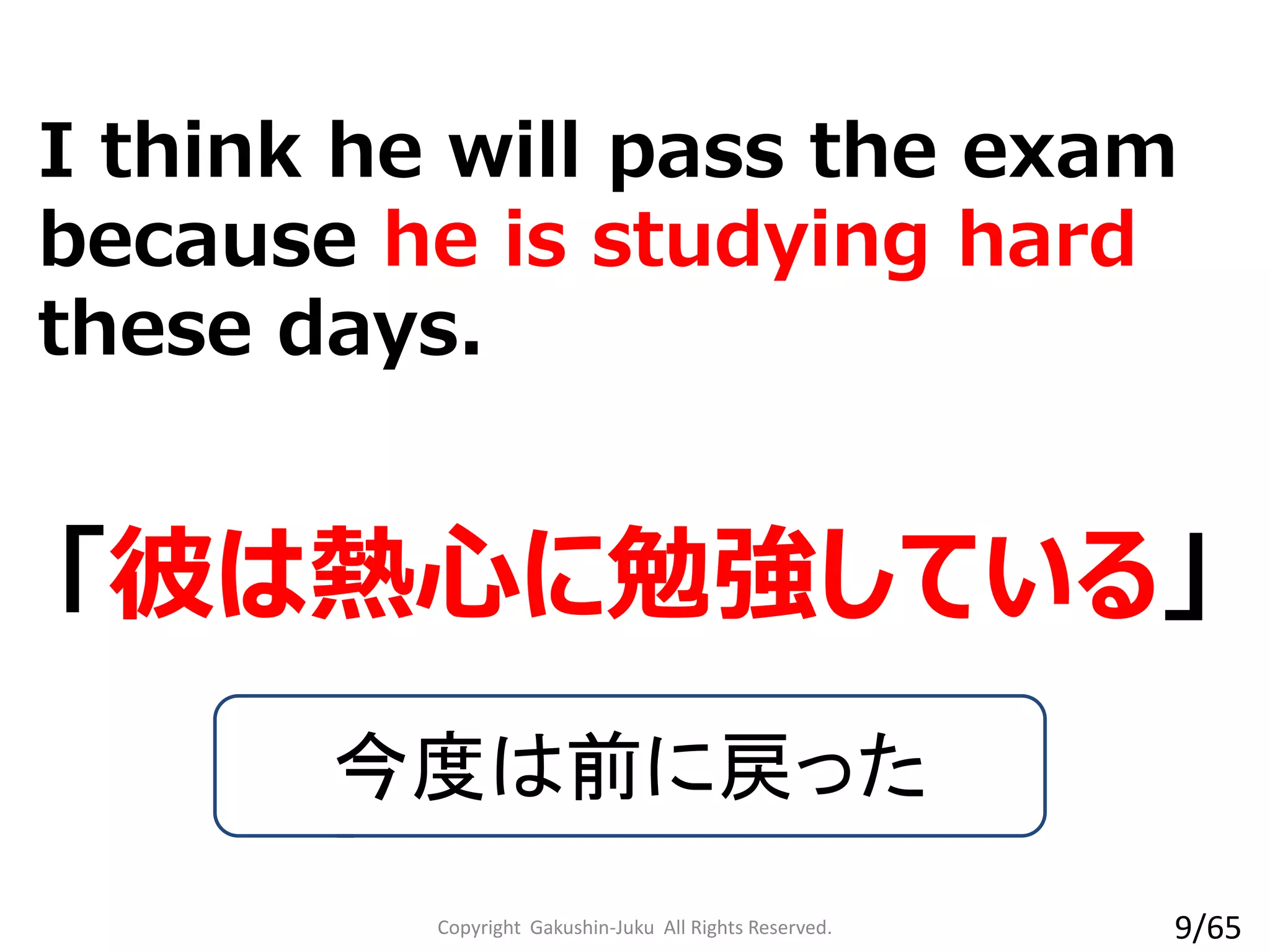 I think he will pass the exam
because he is studying hard
these days.
「彼は熱心に勉強している」
今度は前に戻った
Copyright Gakushin-Juku All Rights Reserved. 9/65
 