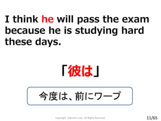 I think he will pass the exam
because he is studying hard
these days.
「彼は」
今度は、前にワープ
Copyright Gakushin-Juku All Rights Reserved. 11/65
 