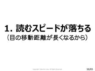 1. 読むスピードが落ちる
(目の移動距離が長くなるから）
Copyright Gakushin-Juku All Rights Reserved. 16/65
 