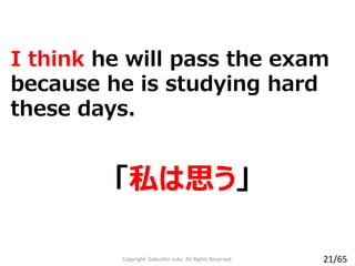 I think he will pass the exam
because he is studying hard
these days.
「私は思う」
Copyright Gakushin-Juku All Rights Reserved. 21/65
 