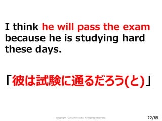 「彼は試験に通るだろう(と)」
I think he will pass the exam
because he is studying hard
these days.
Copyright Gakushin-Juku All Rights Reserved. 22/65
 