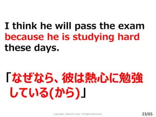 「なぜなら、彼は熱心に勉強
している(から)」
I think he will pass the exam
because he is studying hard
these days.
Copyright Gakushin-Juku All Rights Reserved. 23/65
 